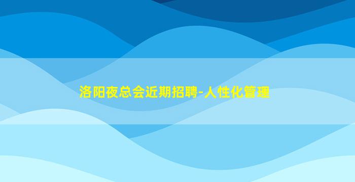 洛阳夜总会近期招聘-人性化管理